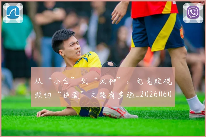 从“小白”到“大神”,电竞短视频的“逆袭”之路有多远_20260601172911