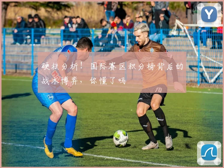 硬核分析！国际赛区积分榜背后的战术博弈，你懂了吗