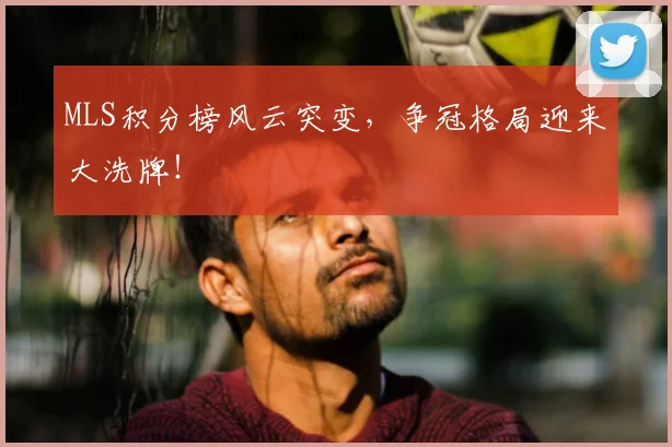 MLS积分榜风云突变,争冠格局迎来大洗牌!