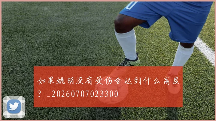 如果姚明没有受伤会达到什么高度？_20260707023300