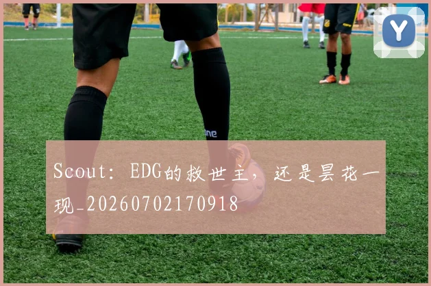 Scout：EDG的救世主，还是昙花一现_20260702170918