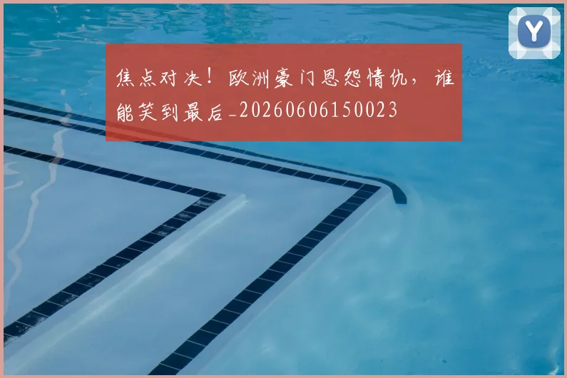 焦点对决！欧洲豪门恩怨情仇，谁能笑到最后_20260606150023