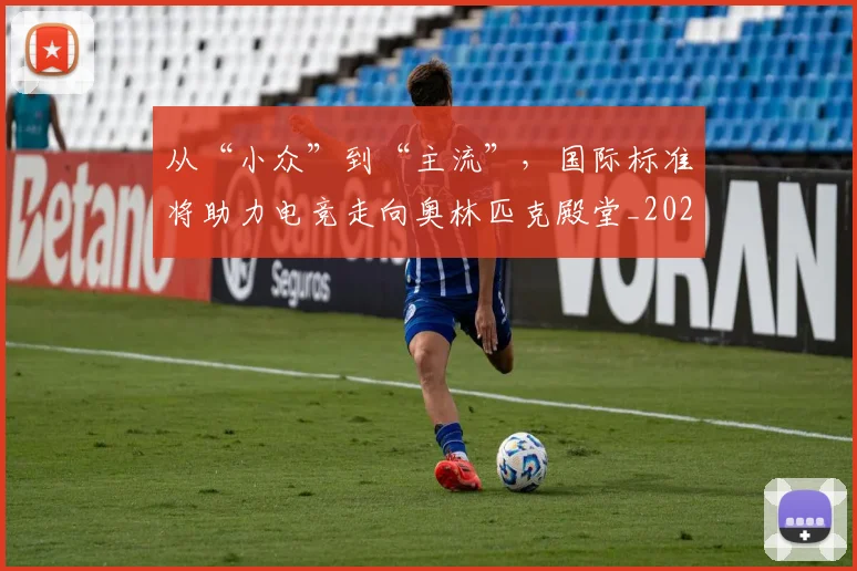 从“小众”到“主流”，国际标准将助力电竞走向奥林匹克殿堂_20260703213920