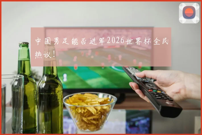 中国男足能否进军2026世界杯全民热议！