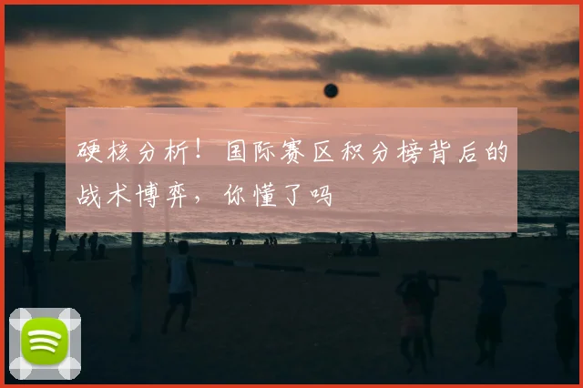 硬核分析！国际赛区积分榜背后的战术博弈，你懂了吗
