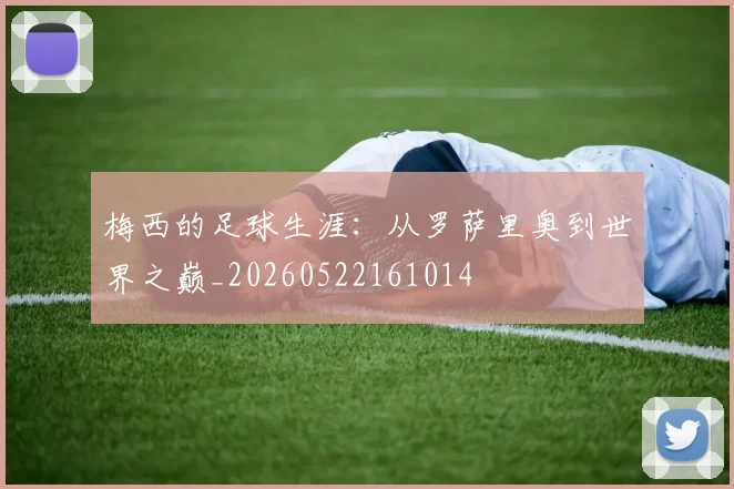 梅西的足球生涯:从罗萨里奥到世界之巅_20260522161014