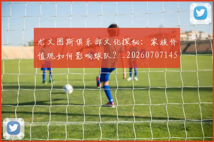 尤文图斯俱乐部文化探秘:家族价值观如何影响球队?_20260707145324