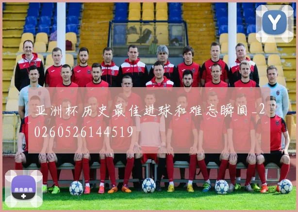 亚洲杯历史最佳进球和难忘瞬间_20260526144519