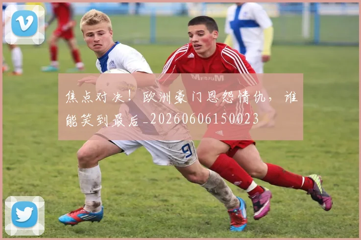 焦点对决！欧洲豪门恩怨情仇，谁能笑到最后_20260606150023