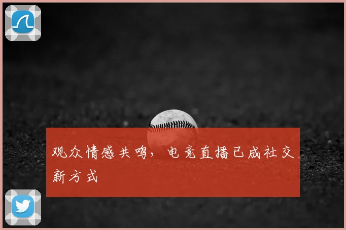观众情感共鸣,电竞直播已成社交新方式