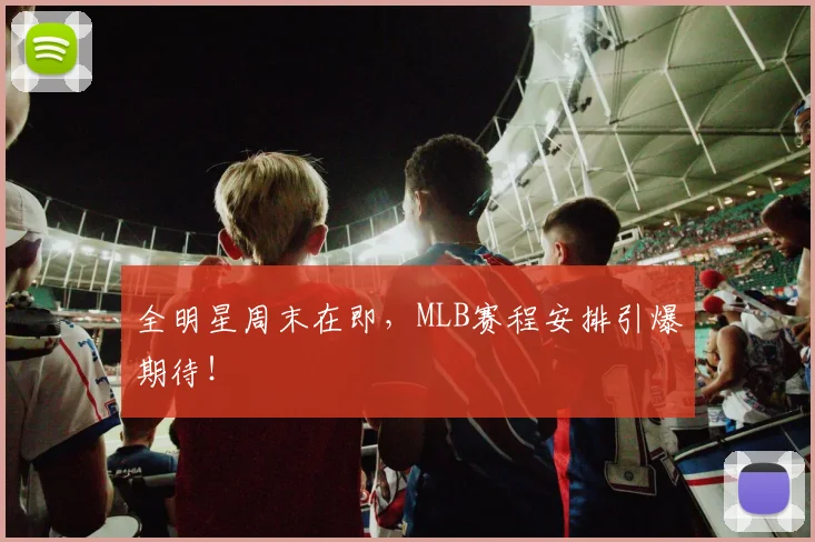 全明星周末在即,MLB赛程安排引爆期待!