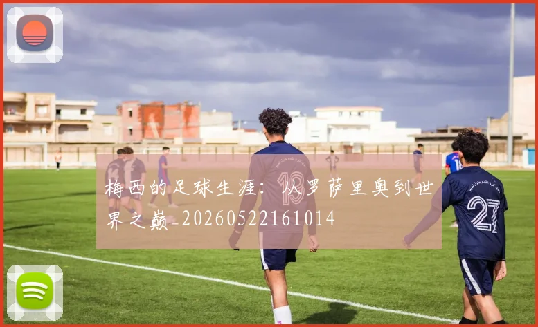 梅西的足球生涯:从罗萨里奥到世界之巅_20260522161014