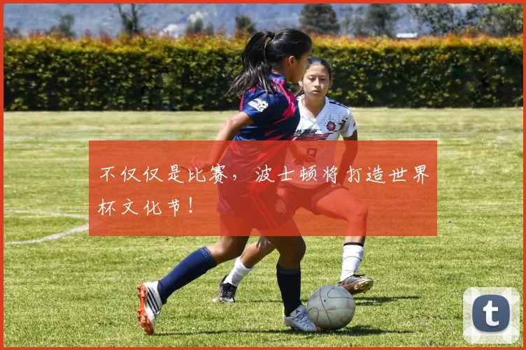 不仅仅是比赛，波士顿将打造世界杯文化节！