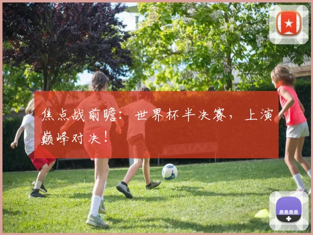 焦点战前瞻：世界杯半决赛，上演巅峰对决！