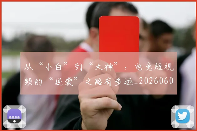从“小白”到“大神”,电竞短视频的“逆袭”之路有多远_20260601172911
