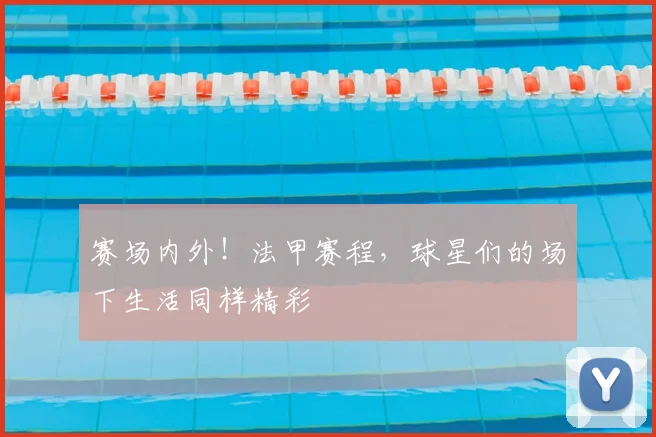 赛场内外!法甲赛程,球星们的场下生活同样精彩