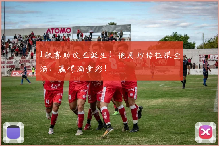 J联赛助攻王诞生！他用妙传征服全场，赢得满堂彩！