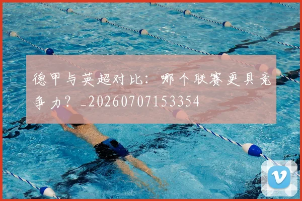 德甲与英超对比：哪个联赛更具竞争力？_20260707153354