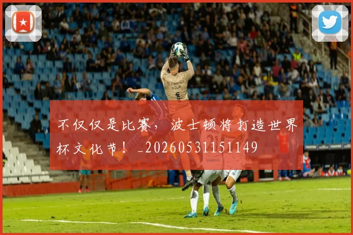 不仅仅是比赛，波士顿将打造世界杯文化节！_20260531151149