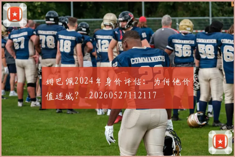 姆巴佩2024年身价评估:为何他价值连城?_20260527112117
