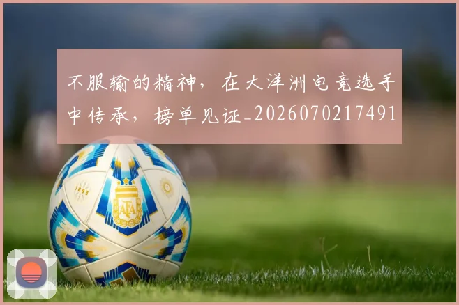 不服输的精神，在大洋洲电竞选手中传承，榜单见证_20260702174910