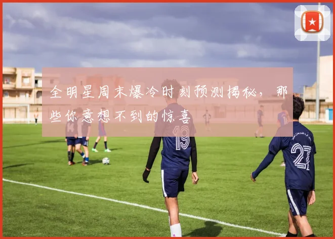 全明星周末爆冷时刻预测揭秘,那些你意想不到的惊喜