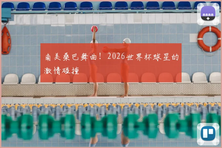 南美桑巴舞曲!2026世界杯球星的激情碰撞
