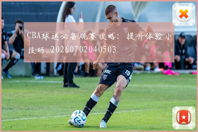 CBA球迷必备观赛攻略：提升体验小技巧_20260702040503