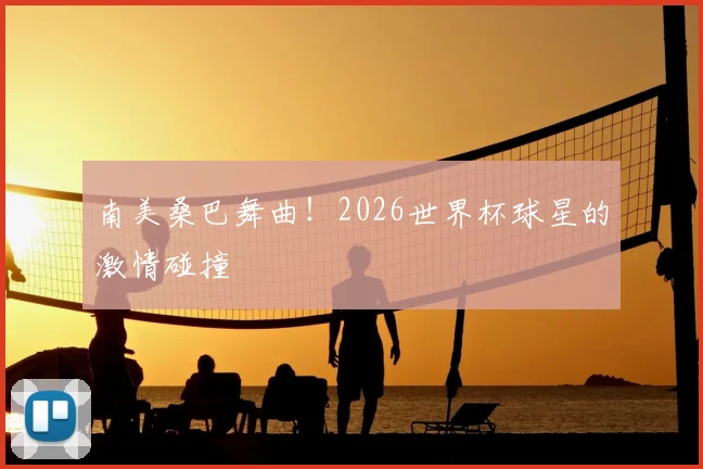 南美桑巴舞曲!2026世界杯球星的激情碰撞