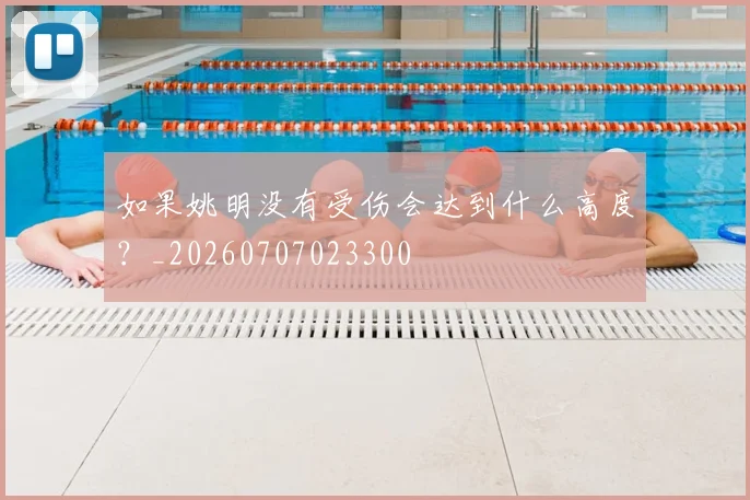 如果姚明没有受伤会达到什么高度？_20260707023300