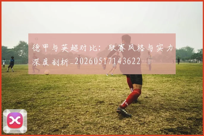 德甲与英超对比:联赛风格与实力深度剖析_20260517143622