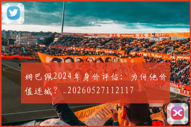 姆巴佩2024年身价评估：为何他价值连城？_20260527112117