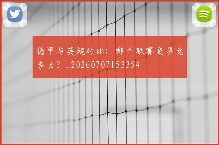 德甲与英超对比:哪个联赛更具竞争力?_20260707153354