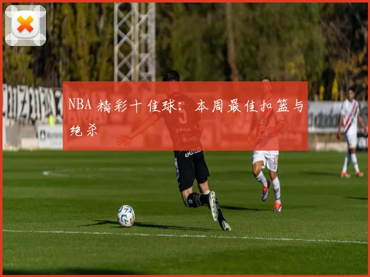 NBA 精彩十佳球：本周最佳扣篮与绝杀